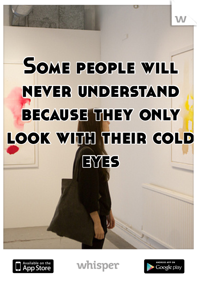 Some people will never understand because they only look with their cold eyes