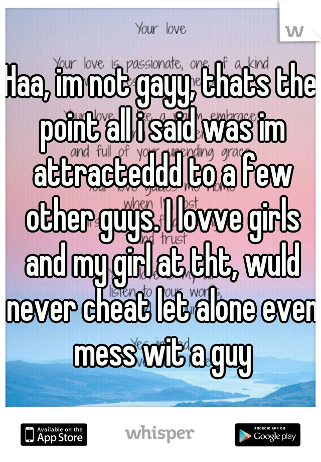 Haa, im not gayy, thats the point all i said was im attracteddd to a few other guys. I lovve girls and my girl at tht, wuld never cheat let alone even mess wit a guy