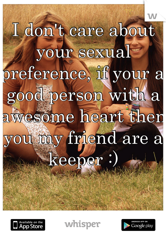 I don't care about your sexual preference, if your a good person with a awesome heart then you my friend are a keeper :)
