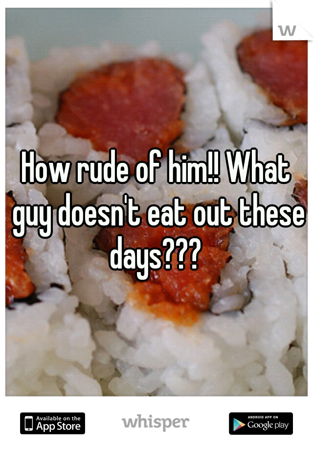 How rude of him!! What guy doesn't eat out these days??? 