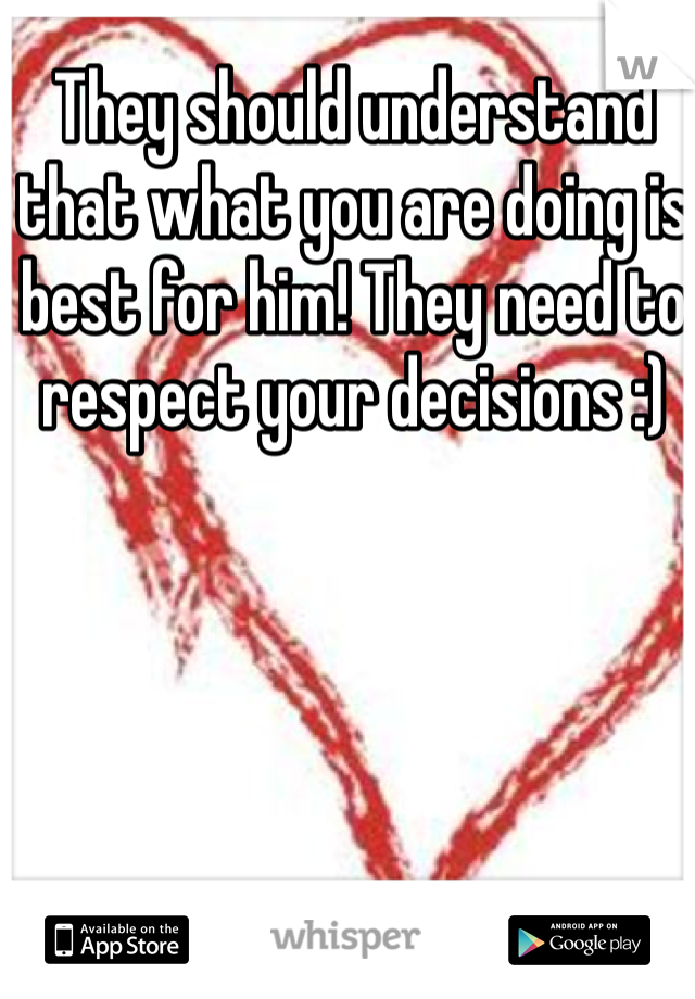 They should understand that what you are doing is best for him! They need to respect your decisions :)