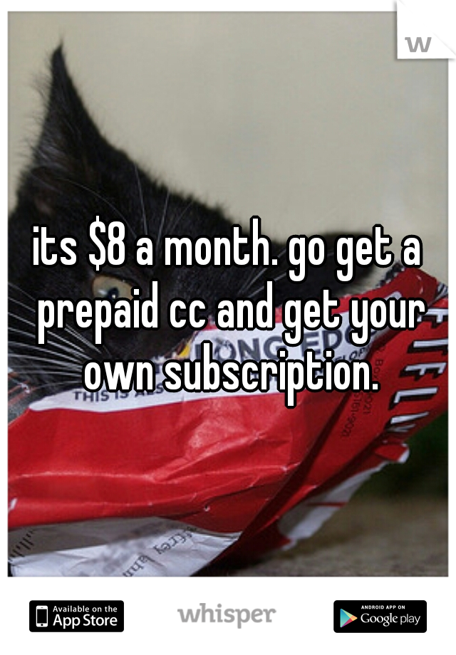 its $8 a month. go get a prepaid cc and get your own subscription.