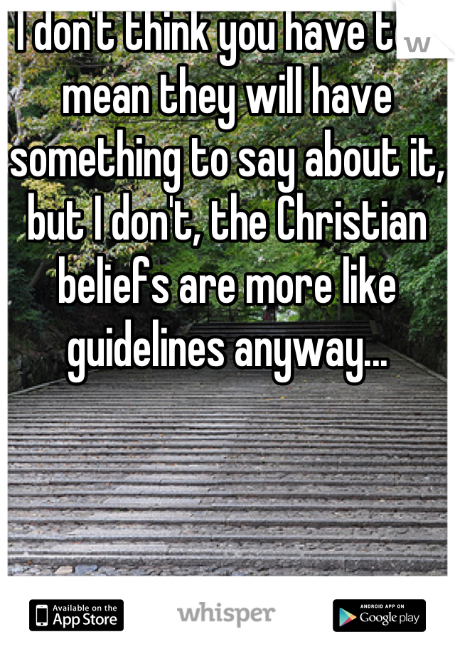 I don't think you have to, I mean they will have something to say about it, but I don't, the Christian beliefs are more like guidelines anyway...