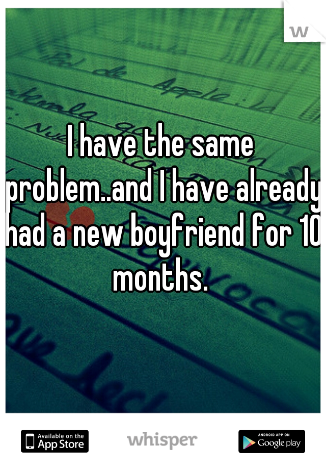 I have the same problem..and I have already had a new boyfriend for 10 months. 