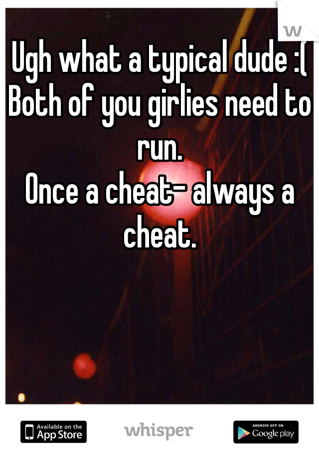 Ugh what a typical dude :( 
Both of you girlies need to run. 
Once a cheat- always a cheat. 