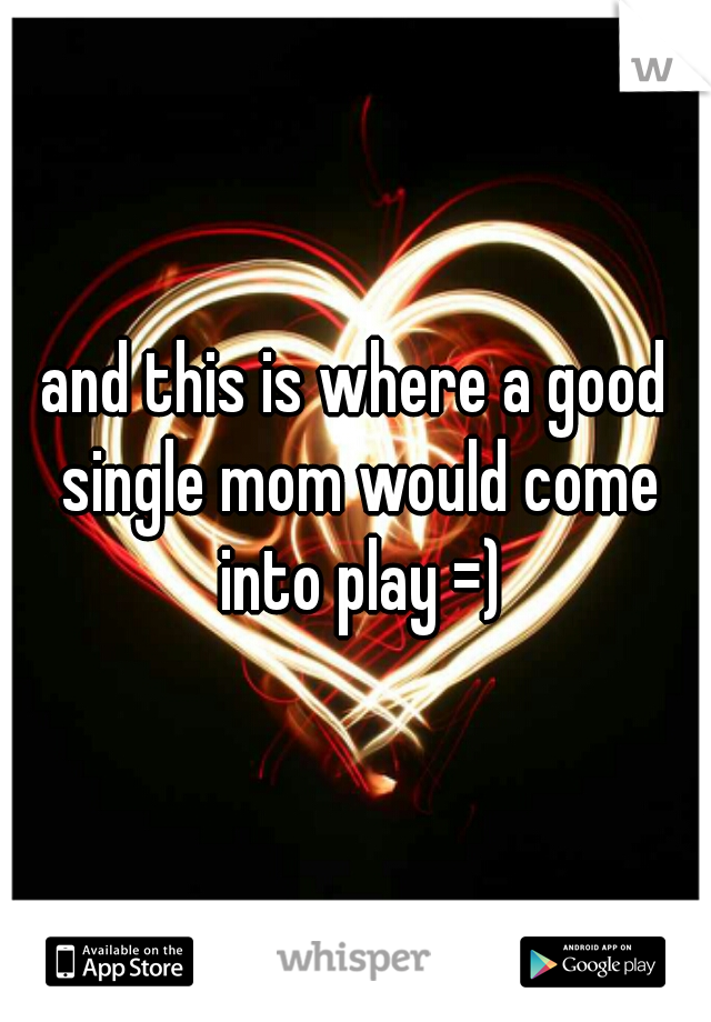 and this is where a good single mom would come into play =)