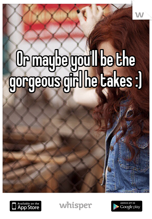 Or maybe you'll be the gorgeous girl he takes :)