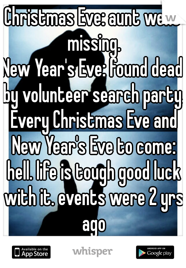 Christmas Eve: aunt went missing.
New Year's Eve: found dead by volunteer search party. Every Christmas Eve and New Year's Eve to come: hell. life is tough good luck with it. events were 2 yrs ago