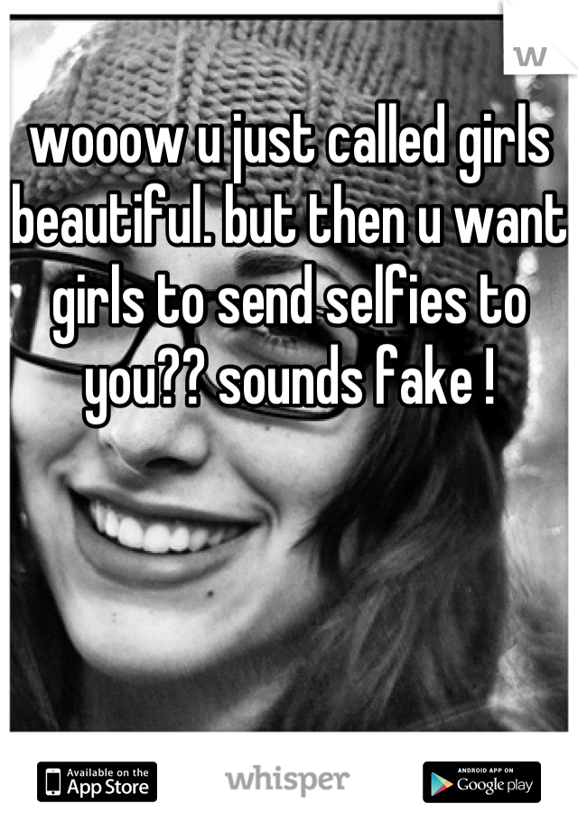 wooow u just called girls beautiful. but then u want girls to send selfies to you?? sounds fake !

