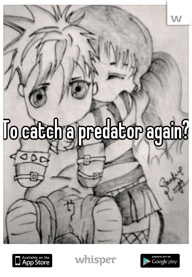 To catch a predator again?