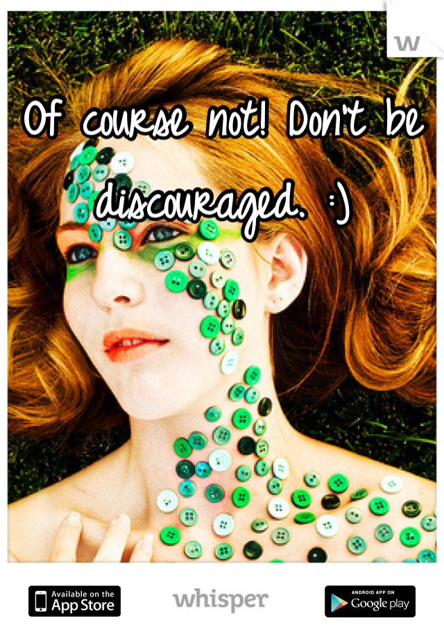 Of course not! Don't be discouraged. :)