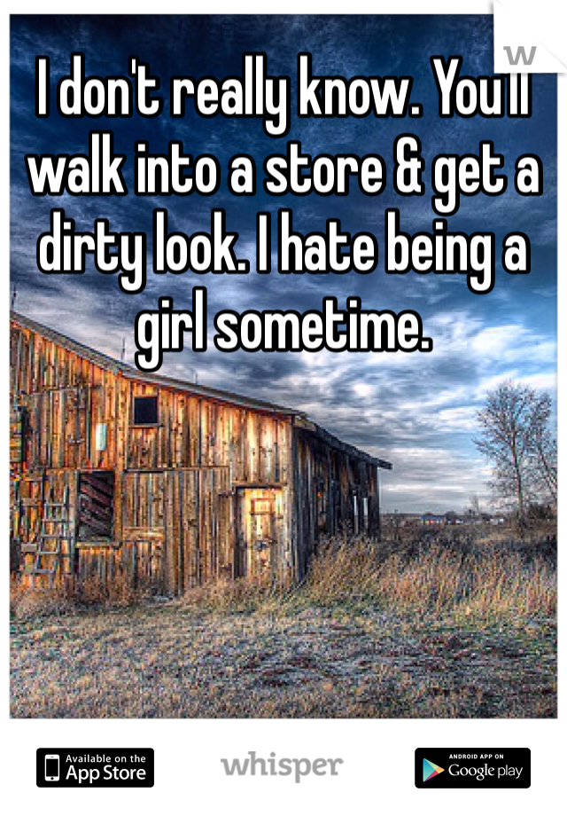 I don't really know. You'll walk into a store & get a dirty look. I hate being a girl sometime. 
