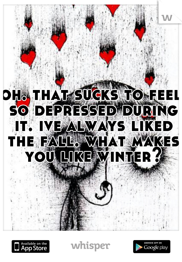 oh. that sucks to feel so depressed during it. ive always liked the fall. what makes you like winter?