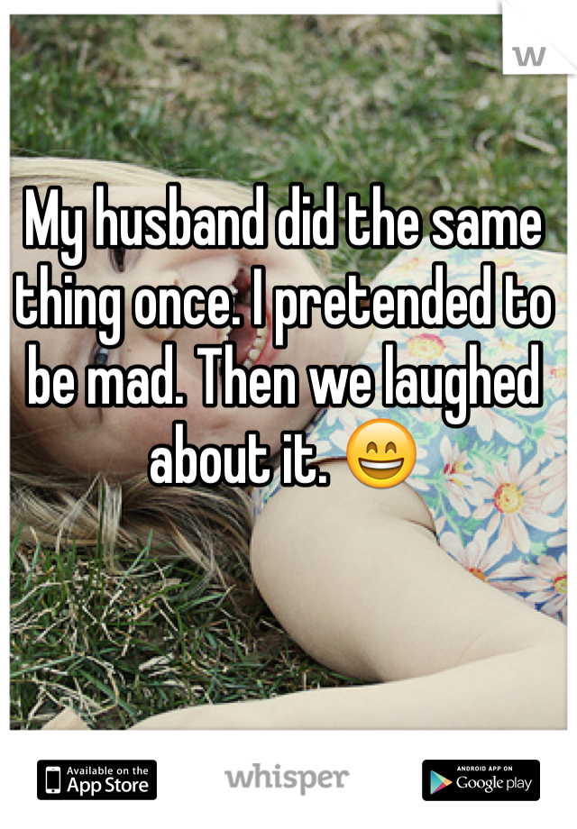 My husband did the same thing once. I pretended to be mad. Then we laughed about it. 😄