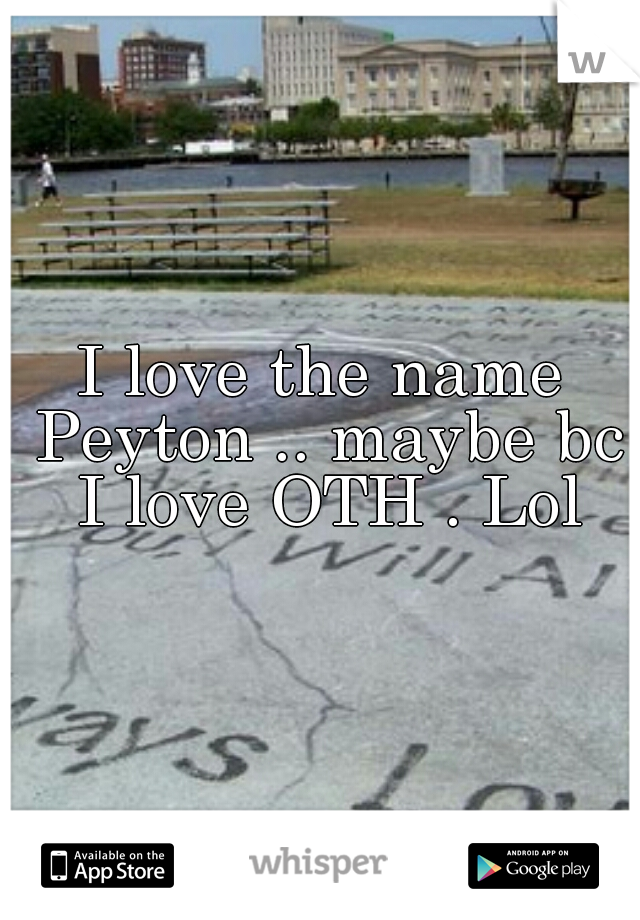 I love the name Peyton .. maybe bc I love OTH . Lol