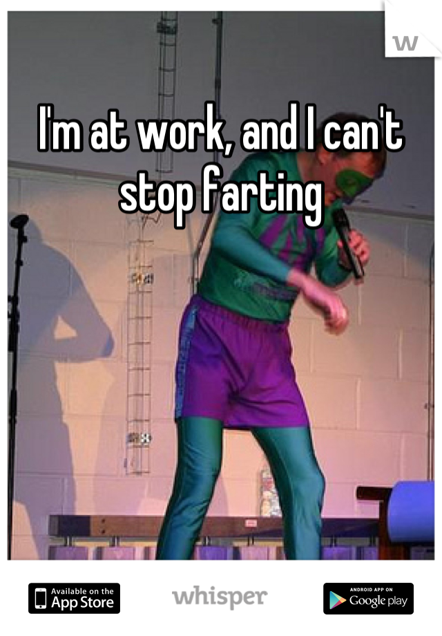 I'm at work, and I can't stop farting