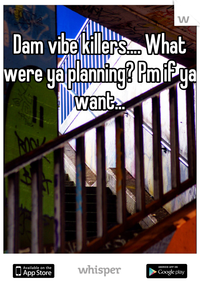 Dam vibe killers.... What were ya planning? Pm if ya want...