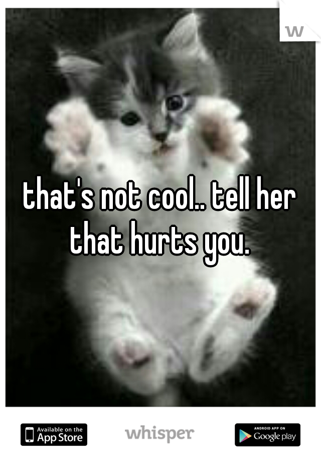 that's not cool.. tell her that hurts you. 