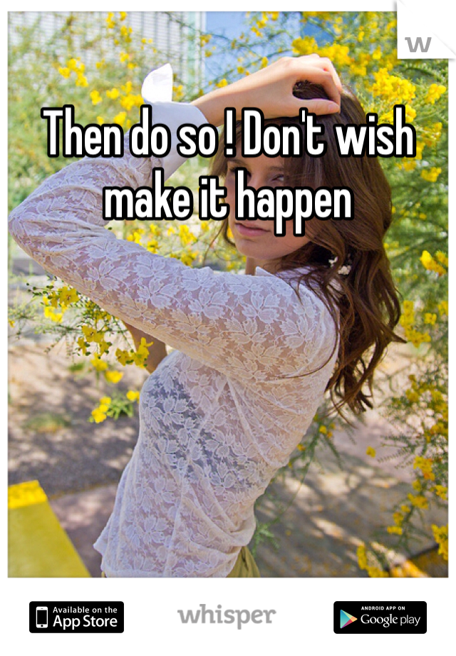 Then do so ! Don't wish make it happen 