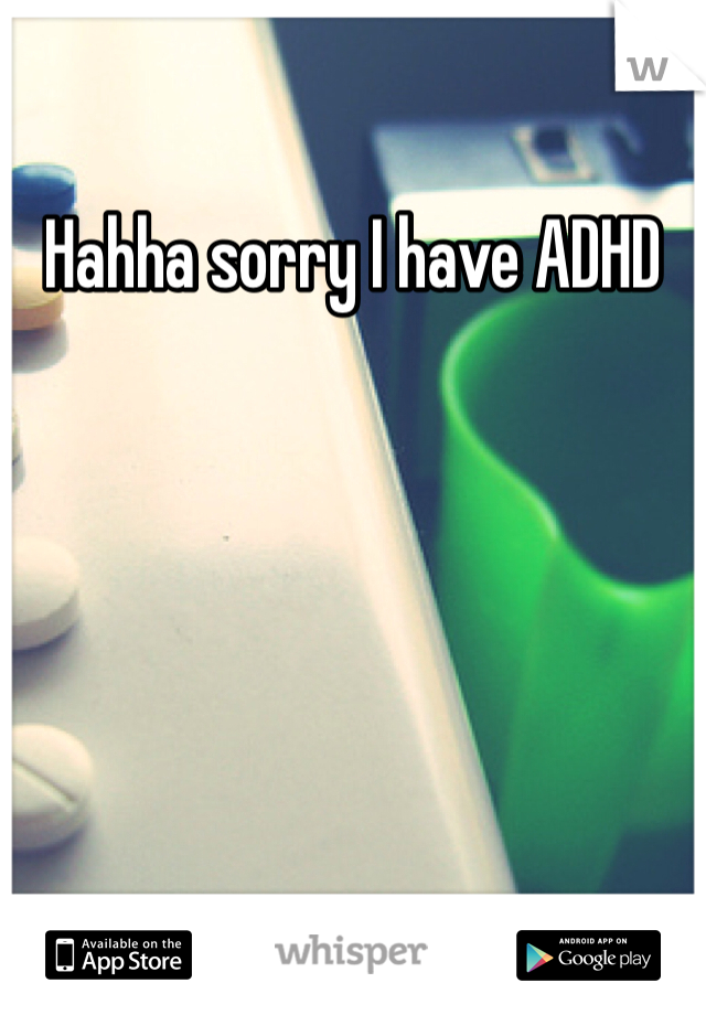 Hahha sorry I have ADHD 