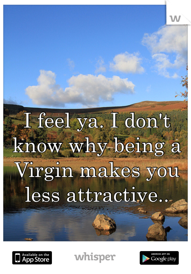 I feel ya. I don't know why being a Virgin makes you less attractive.. 