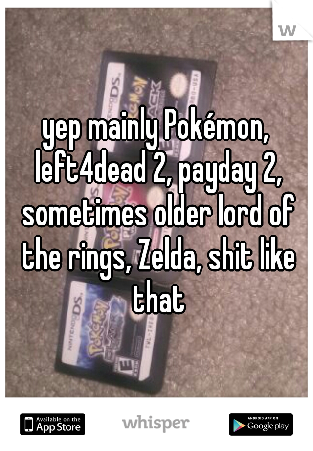 yep mainly Pokémon, left4dead 2, payday 2, sometimes older lord of the rings, Zelda, shit like that