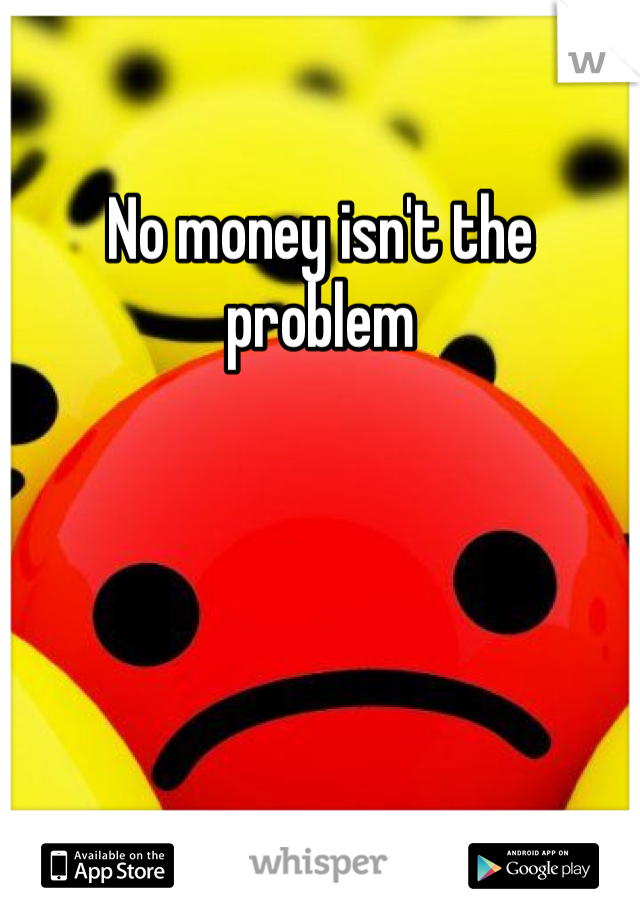 No money isn't the problem 