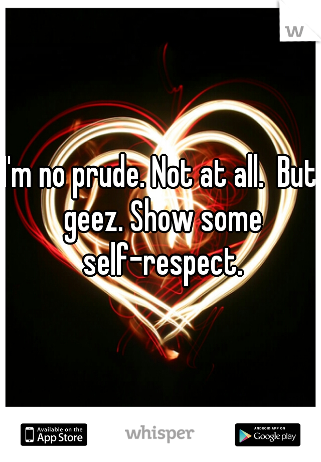 I'm no prude. Not at all.  But geez. Show some self-respect.