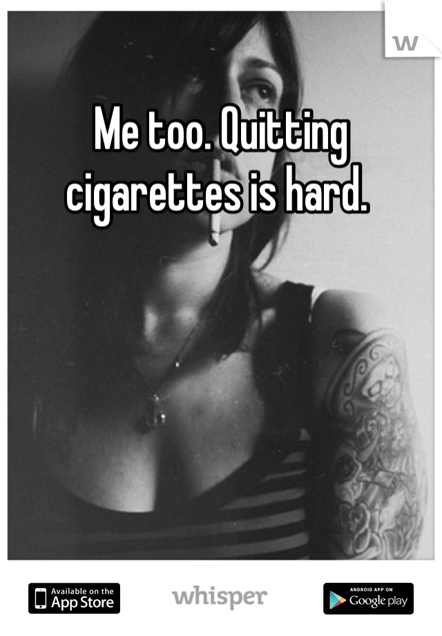 Me too. Quitting cigarettes is hard. 