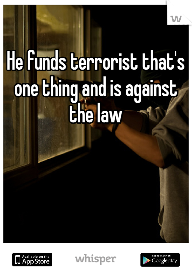 He funds terrorist that's one thing and is against the law 