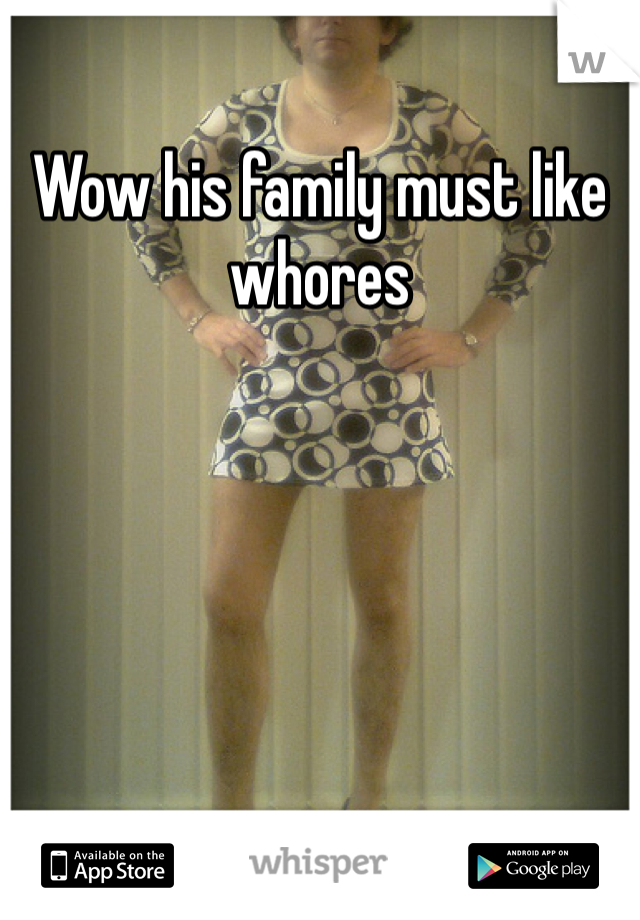 Wow his family must like whores