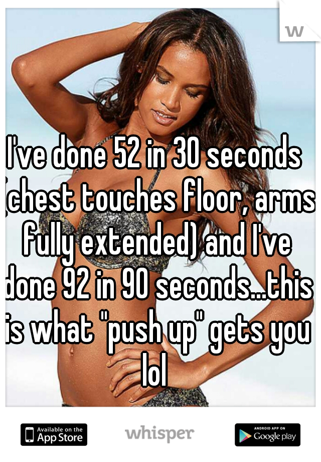 I've done 52 in 30 seconds (chest touches floor, arms fully extended) and I've done 92 in 90 seconds...this is what "push up" gets you lol 