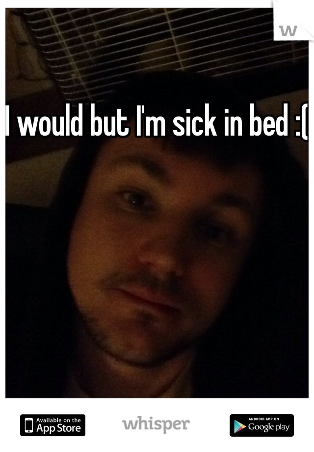 I would but I'm sick in bed :(