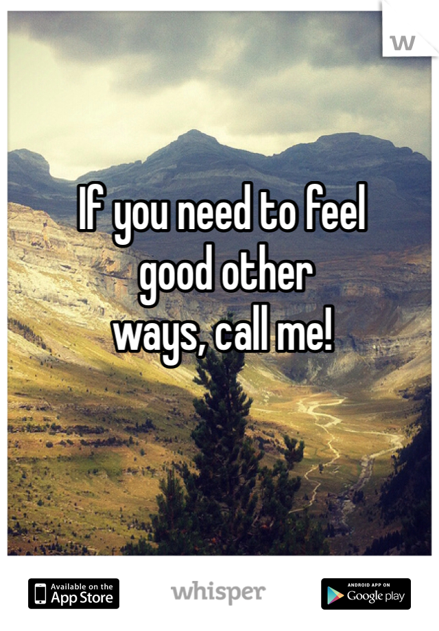 If you need to feel
 good other 
ways, call me!