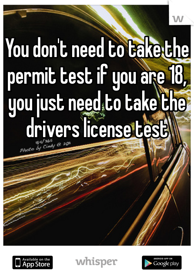 You don't need to take the permit test if you are 18, you just need to take the drivers license test