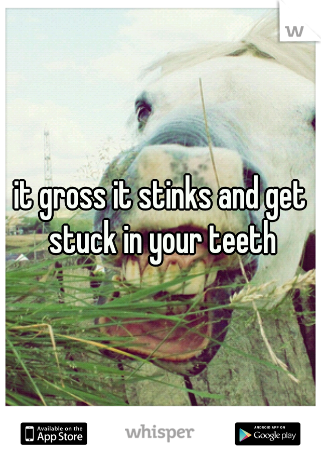 it gross it stinks and get stuck in your teeth