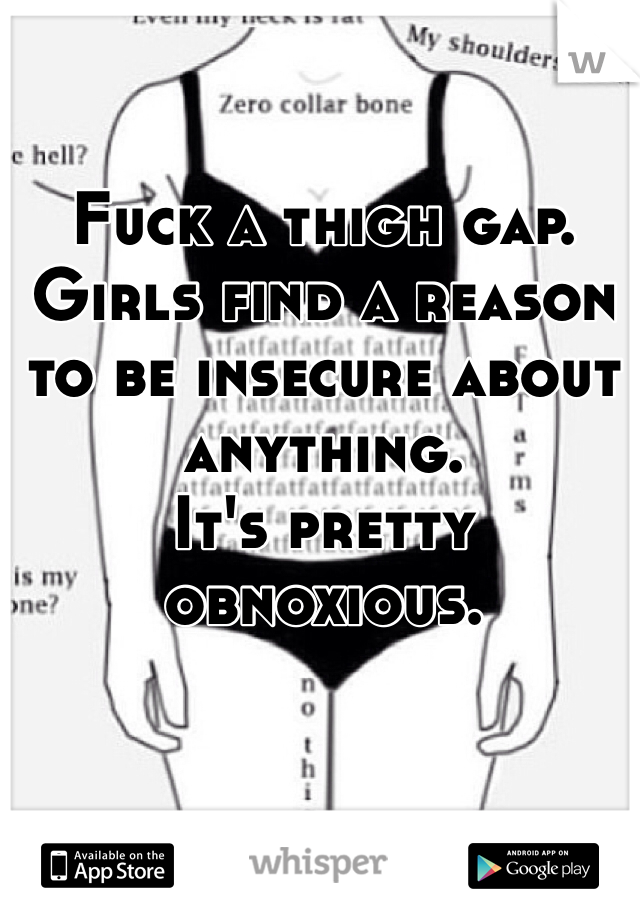 Fuck a thigh gap. 
Girls find a reason to be insecure about anything. 
It's pretty obnoxious. 