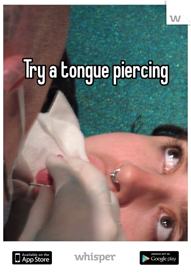 Try a tongue piercing