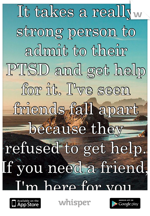 It takes a really strong person to admit to their PTSD and get help for it. I've seen friends fall apart because they refused to get help. If you need a friend, I'm here for you. 