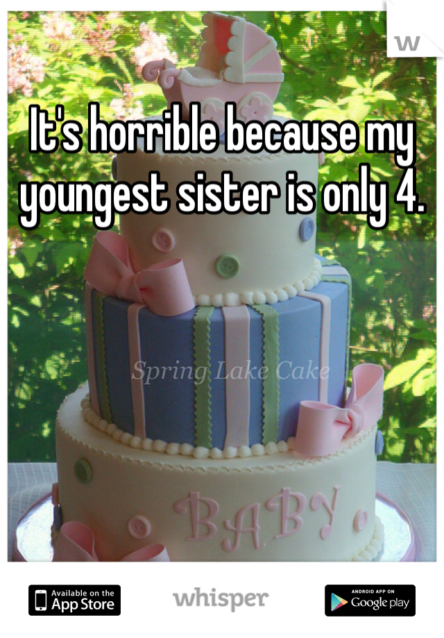 It's horrible because my youngest sister is only 4. 