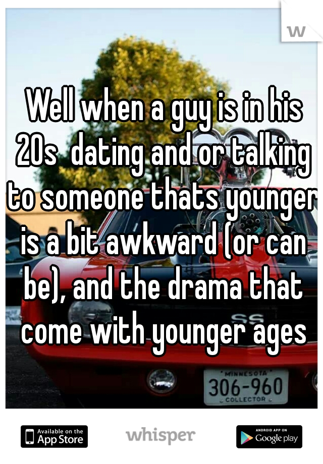  Well when a guy is in his 20s  dating and or talking to someone thats younger is a bit awkward (or can be), and the drama that come with younger ages