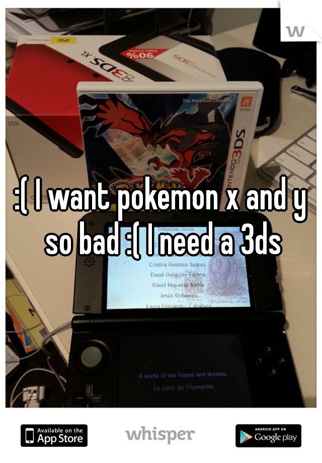 :( I want pokemon x and y so bad :( I need a 3ds