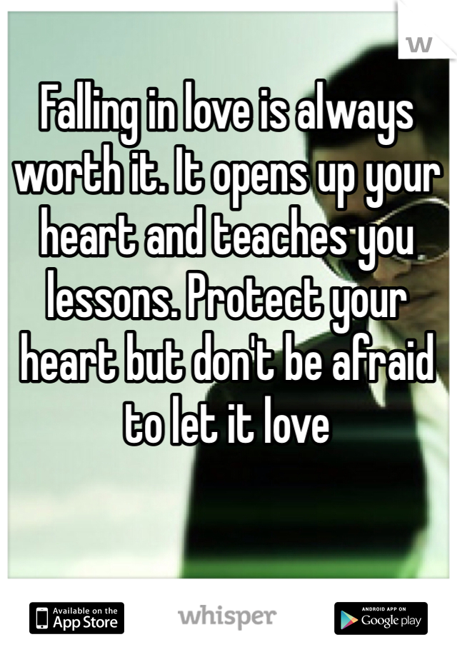Falling in love is always worth it. It opens up your heart and teaches you lessons. Protect your heart but don't be afraid to let it love 