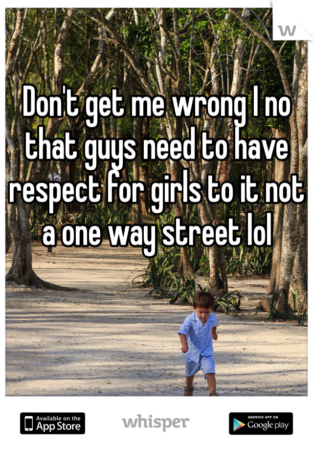 Don't get me wrong I no that guys need to have respect for girls to it not a one way street lol