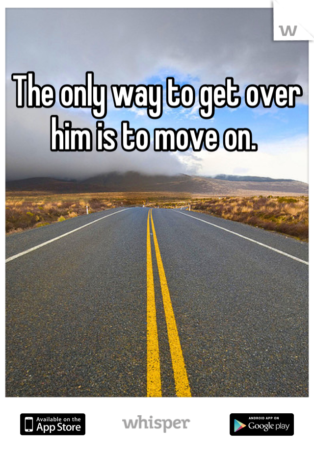 The only way to get over him is to move on. 