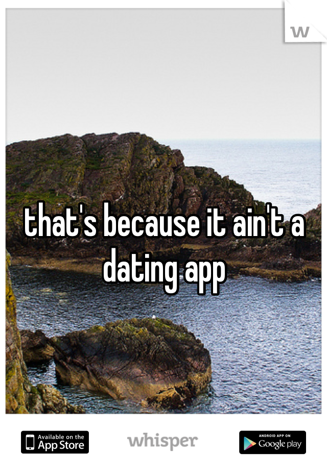 that's because it ain't a dating app