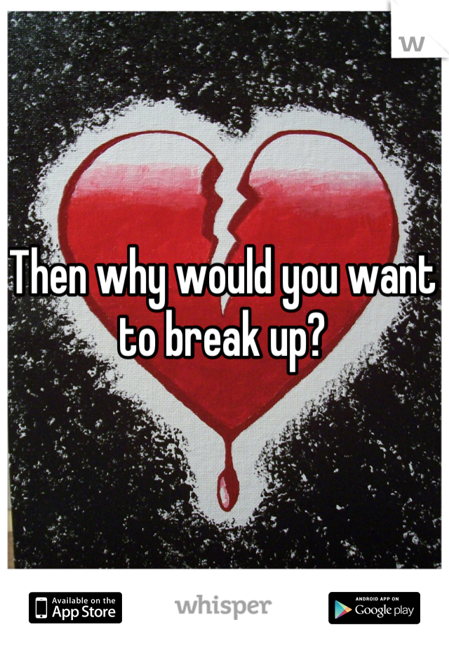 Then why would you want to break up?
