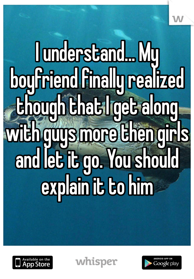 I understand... My boyfriend finally realized though that I get along with guys more then girls and let it go. You should explain it to him