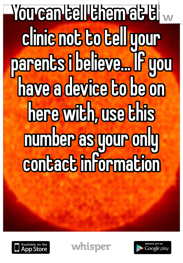 You can tell them at the clinic not to tell your parents i believe... If you have a device to be on here with, use this number as your only contact information