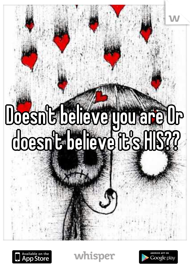 Doesn't believe you are Or doesn't believe it's HIS??